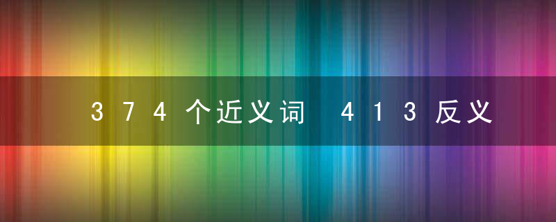 374个近义词 413反义词，孩子铭记于心，语文一直名列第一